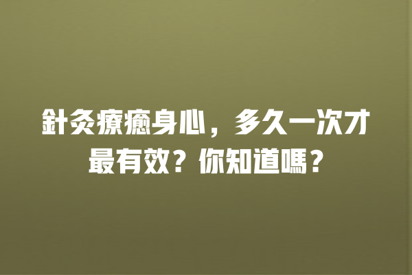 針灸療癒身心，多久一次才最有效？你知道嗎？ 一