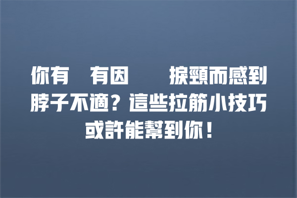 你有沒有因為瞓捩頸而感到脖子不適？這些拉筋小技巧或許能幫到你！ 一