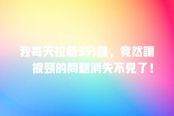 我每天拉筋5分鐘，竟然讓瞓捩頸的問題消失不見了！ 一