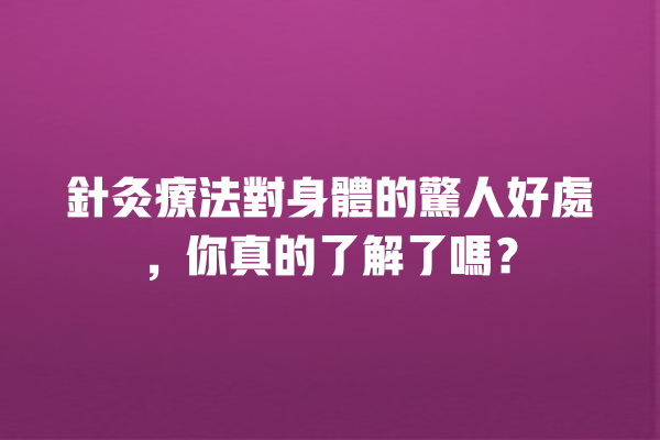 針灸療法對身體的驚人好處，你真的了解了嗎？ 一