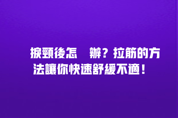 瞓捩頸後怎麼辦？拉筋的方法讓你快速舒緩不適！ 一