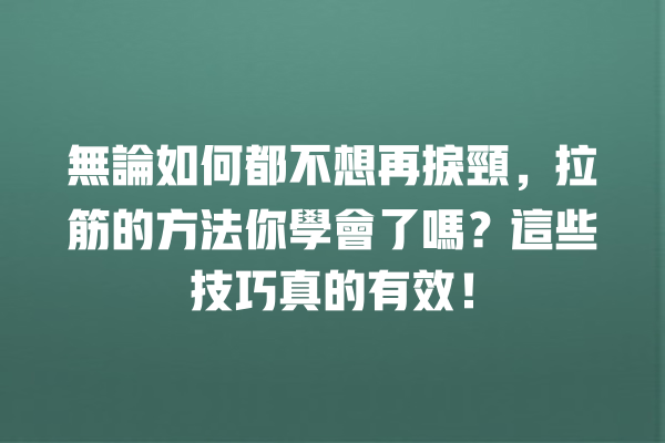 無論如何都不想再捩頸，拉筋的方法你學會了嗎？這些技巧真的有效！ 一