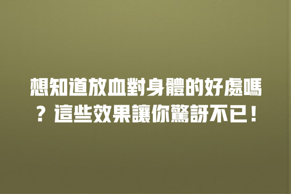 想知道放血對身體的好處嗎？這些效果讓你驚訝不已！ 一