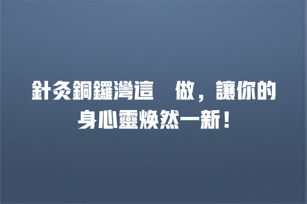 針灸銅鑼灣這麼做,讓你的身心靈焕然一新! 針灸銅鑼灣這麼做,讓你的身心靈焕然一新! 一