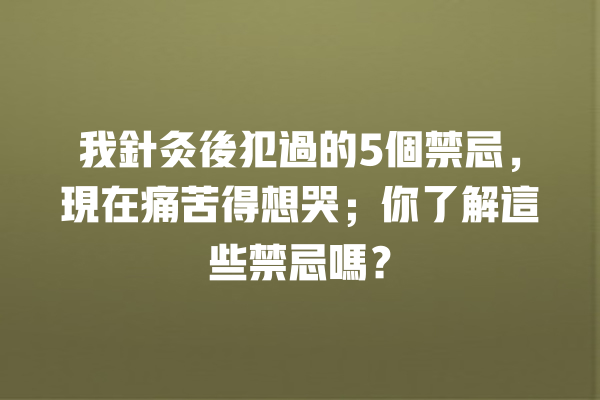 我針灸後犯過的5個禁忌,現在痛苦得想哭;你了解這些禁忌嗎? 我針灸後犯過的5個禁忌,現在痛苦得想哭;你了解這些禁忌嗎? 一