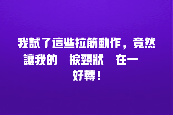 我試了這些拉筋動作，竟然讓我的瞓捩頸狀況在一週內好轉！ 一