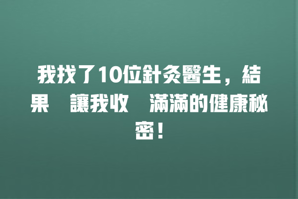 我找了10位針灸醫生，結果卻讓我收穫滿滿的健康秘密！ 一
