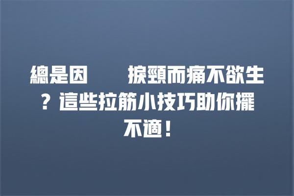 總是因為瞓捩頸而痛不欲生？這些拉筋小技巧助你擺脫不適！ 一