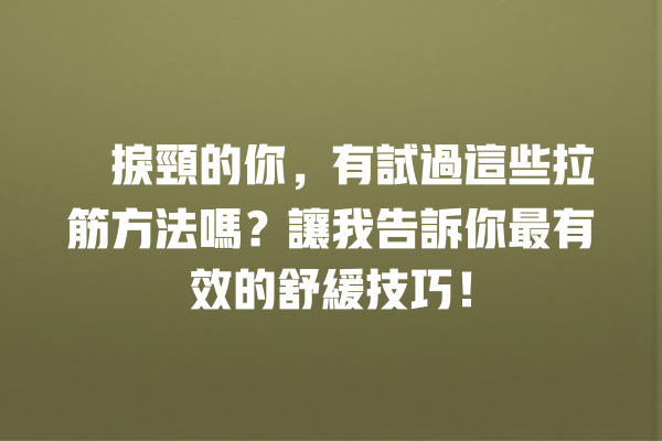 瞓捩頸的你，有試過這些拉筋方法嗎？讓我告訴你最有效的舒緩技巧！ 一