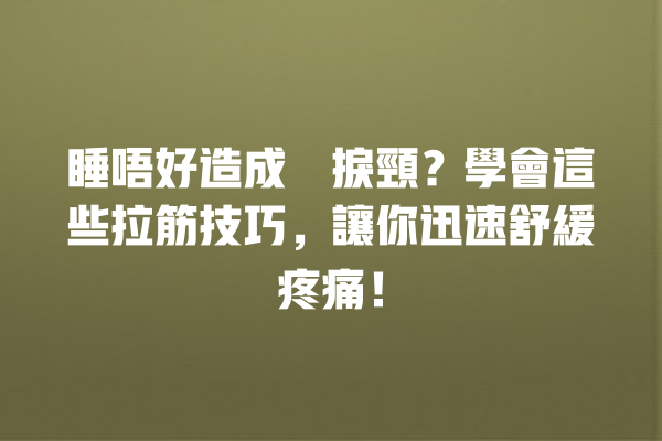 睡唔好造成瞓捩頸？學會這些拉筋技巧，讓你迅速舒緩疼痛！ 一